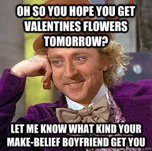 oh so you hope you get valentines flowers  tomorrow? let me know what kind your make-belief boyfriend get you - oh so you hope you get valentines flowers  tomorrow? let me know what kind your make-belief boyfriend get you  Condescending Wonka