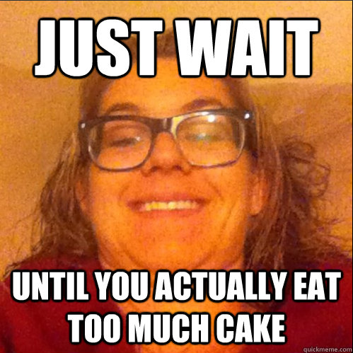 Just Wait Until you actually eat too much cake - Just Wait Until you actually eat too much cake  Misc