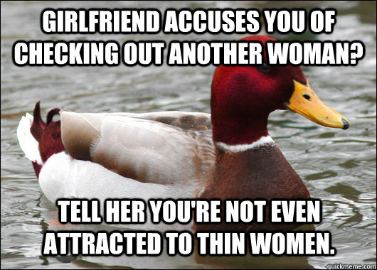 Girlfriend accuses you of checking out another woman? Tell her you're not even attracted to thin women.  Malicious Advice Mallard