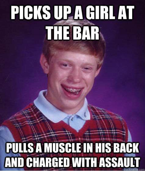 picks up a girl at the bar pulls a muscle in his back and charged with assault  - picks up a girl at the bar pulls a muscle in his back and charged with assault   Bad Luck Brian