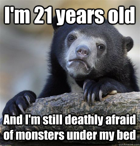 I'm 21 years old And I'm still deathly afraid of monsters under my bed - I'm 21 years old And I'm still deathly afraid of monsters under my bed  Confession Bear