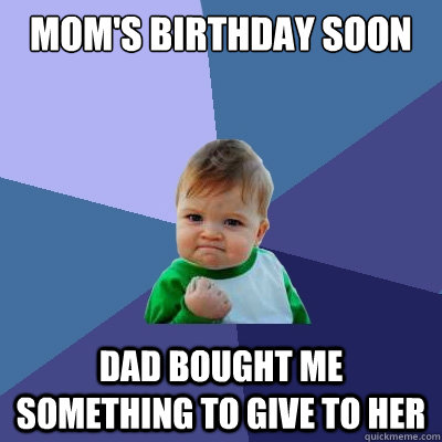 Mom's Birthday soon Dad bought me something to give to her  Success Kid