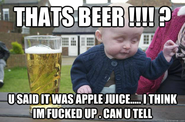 thats beer !!!! ? u said it was apple juice..... i think im fucked up . can u tell  drunk baby