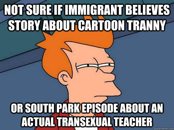 not sure if immigrant believes story about cartoon tranny or south park episode about an actual transexual teacher - not sure if immigrant believes story about cartoon tranny or south park episode about an actual transexual teacher  Futurama Fry