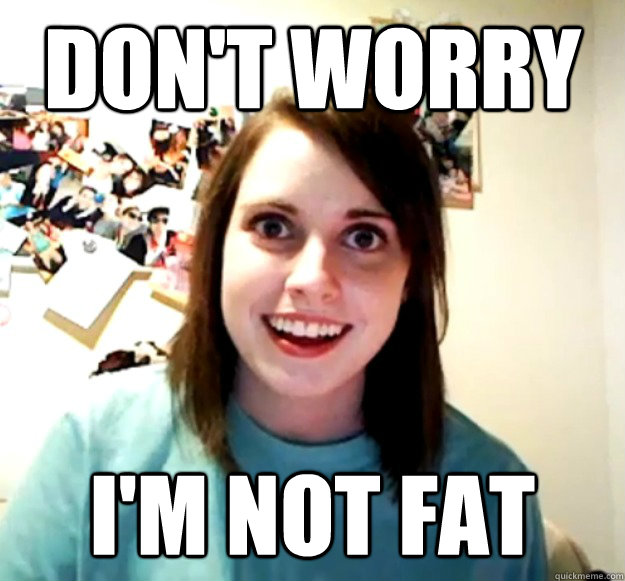 don't worry i'm not fat - don't worry i'm not fat  Overly Attached Girlfriend