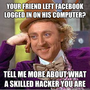 Your friend left Facebook logged in on his computer? Tell me more about what a skilled hacker you are  Condescending Wonka