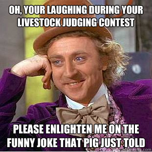 Oh, your laughing during your livestock judging contest please enlighten me on the funny joke that pig just told - Oh, your laughing during your livestock judging contest please enlighten me on the funny joke that pig just told  Condescending Wonka