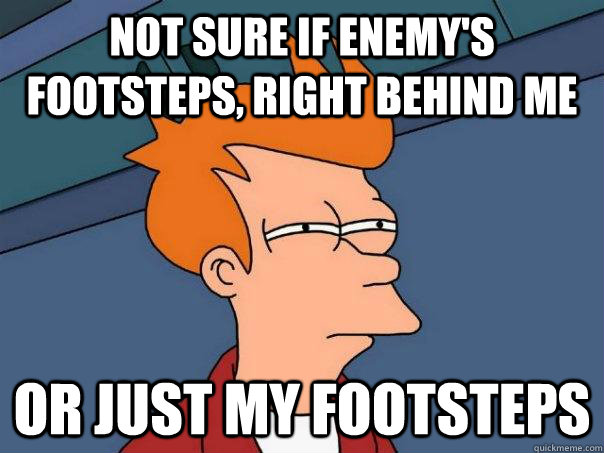 Not sure if enemy's footsteps, right behind me or just my footsteps  Futurama Fry