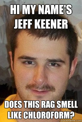 Hi my name's Jeff Keener Does this rag smell like chloroform? - Hi my name's Jeff Keener Does this rag smell like chloroform?  Creepy Keener