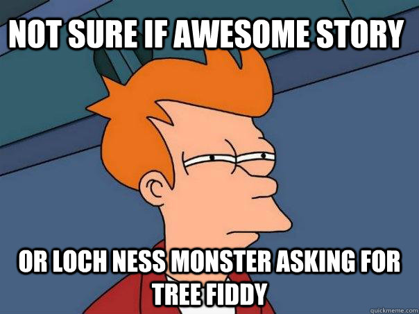 Not sure if awesome story or loch ness monster asking for tree fiddy  Futurama Fry