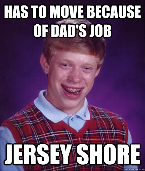 has to move because of dad's job jersey shore  Bad Luck Brian