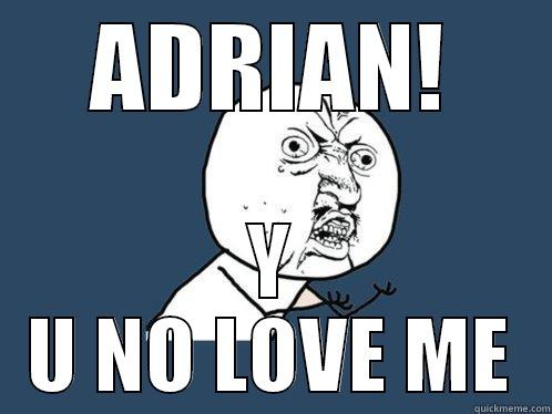 ADRIAN! Y U NO LOVE ME Y U No