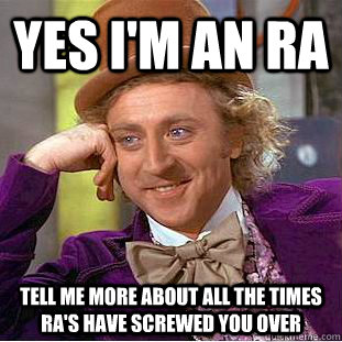 yes I'm an RA tell me more about all the times RA's have screwed you over  Condescending Wonka