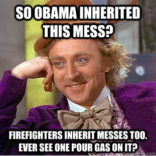 So Obama inherited this mess? Firefighters inherit messes too. Ever see one pour gas on it? - So Obama inherited this mess? Firefighters inherit messes too. Ever see one pour gas on it?  Condescending Wonka