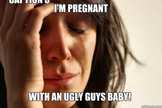 I'm pregnant With an ugly guys baby! Caption 3 goes here  First World Problems