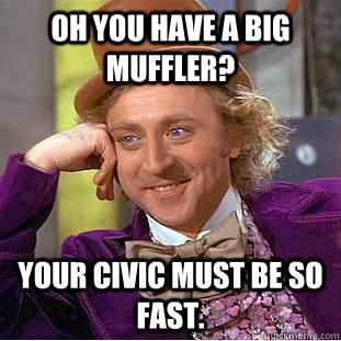 Oh you have a big muffler? Your civic must be so fast.  Condescending Wonka