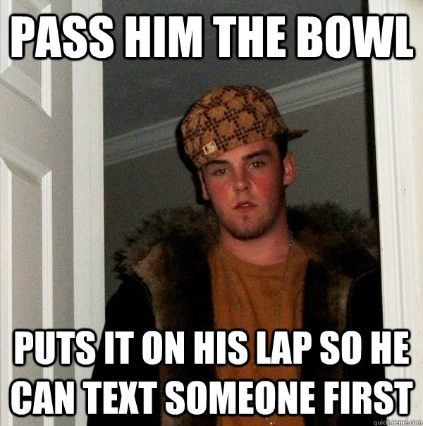 Pass him the bowl Puts it on his lap so he can text someone first  Scumbag Steve