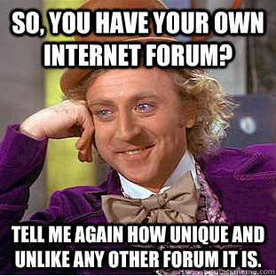 So, you have your own internet forum? TEll me again how unique and unlike any other forum it is.  Condescending Wonka