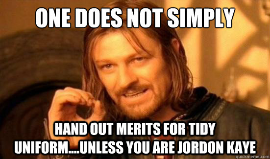 One Does Not Simply hand out merits for tidy uniform....unless you are jordon kaye  Boromir