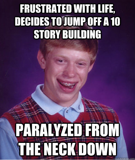 frustrated with life, decides to jump off a 10 story building paralyzed from the neck down  Bad Luck Brian