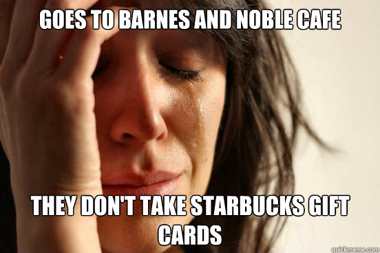 Goes to Barnes and Noble Cafe They don't take Starbucks Gift Cards  First World Problems