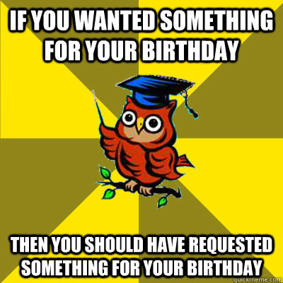 if you wanted something for your birthday then you should have requested something for your birthday - if you wanted something for your birthday then you should have requested something for your birthday  Observational Owl