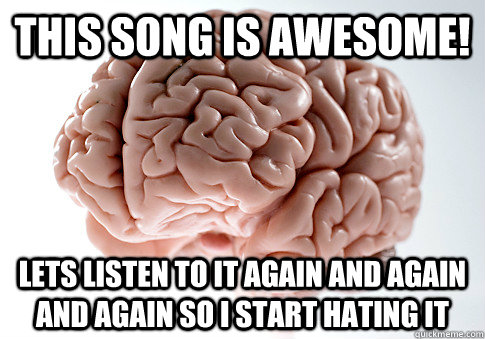 This song is awesome! Lets listen to it again and again and again so i start hating it - This song is awesome! Lets listen to it again and again and again so i start hating it  Scumbag Brain