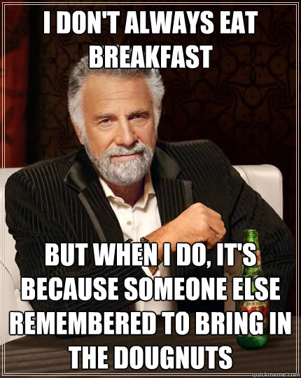 I don't always eat breakfast But when I do, it's because someone else remembered to bring in the dougnuts  The Most Interesting Man In The World