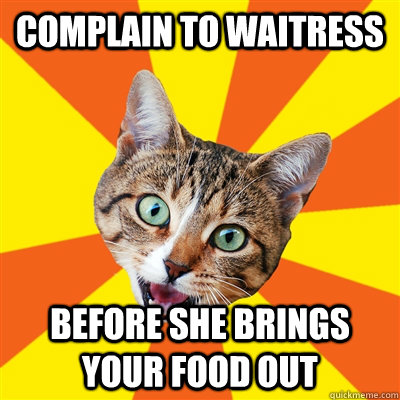 Complain to waitress  before she brings your food out  Bad Advice Cat