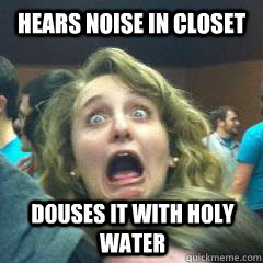 Hears noise in closet douses it with holy water  