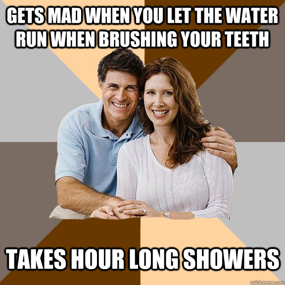 Gets mad when you let the water run when brushing your teeth Takes hour long showers  Scumbag Parents