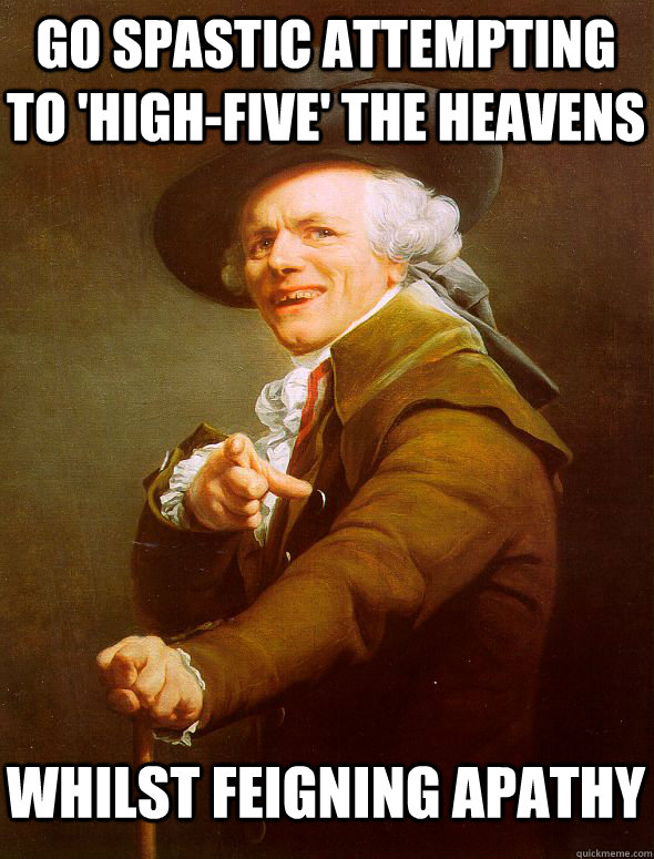 go spastic attempting to 'high-five' the heavens whilst feigning apathy  Joseph Ducreux