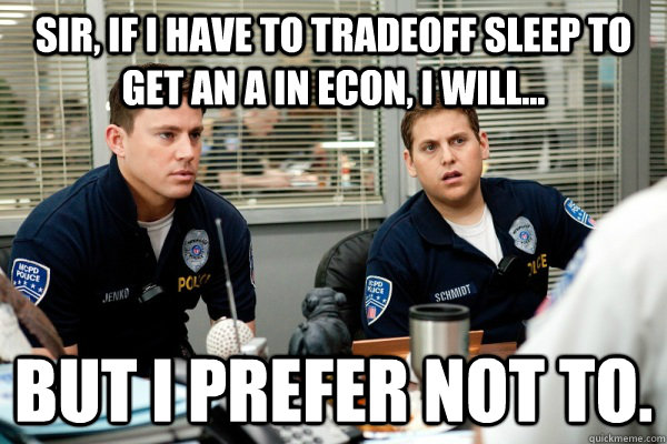 Sir, if I have to tradeoff sleep to get an A in econ, I will... but I prefer not to.  People Face Tradeoffs