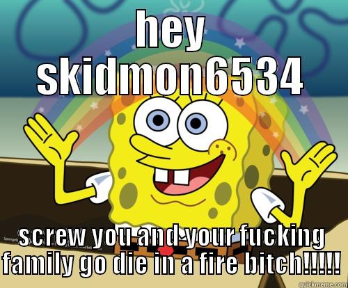 HEY SKIDMON6534 SCREW YOU AND YOUR FUCKING FAMILY GO DIE IN A FIRE BITCH!!!!! Spongebob rainbow