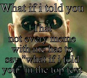 WHAT IF I TOLD YOU  THAT NOT EVERY MEME WITH ME HAS TO SAY 