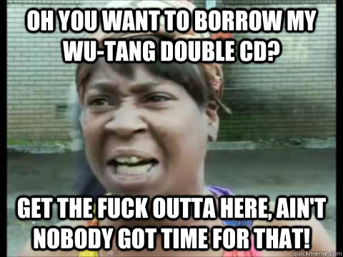 oh you want to borrow my wu-tang double cd? get the fuck outta here, ain't nobody got time for that! - oh you want to borrow my wu-tang double cd? get the fuck outta here, ain't nobody got time for that!  Sweet Brown