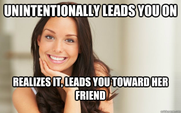 Unintentionally leads you on realizes it, leads you toward her friend  Good Girl Gina