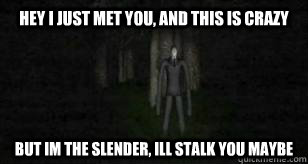 Hey i just met you, and this is crazy But im the slender, ill stalk you maybe  Slenderman