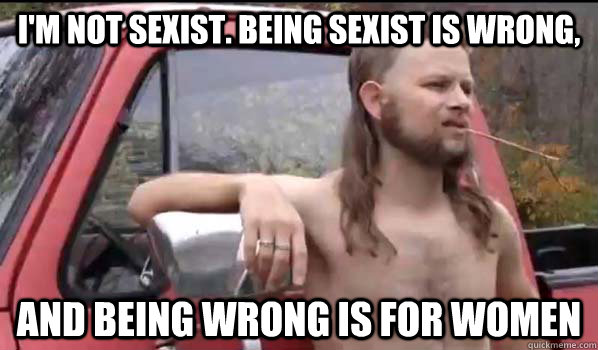 I'm not sexist. Being sexist is wrong, and being wrong is for women  Almost Politically Correct Redneck