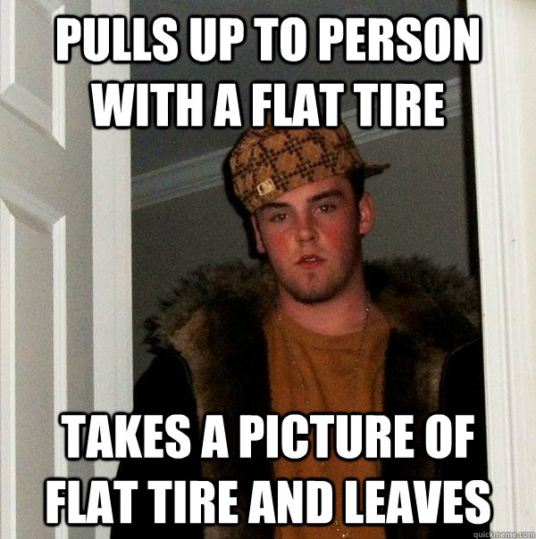 Pulls up to person with a flat tire Takes a picture of flat tire and leaves  Scumbag Steve