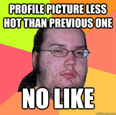 Profile picture less hot than previous one no like - Profile picture less hot than previous one no like  Butthurt Dweller