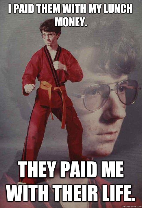 I paid them with my lunch money.   They paid me with their life.   - I paid them with my lunch money.   They paid me with their life.    Karate Kyle