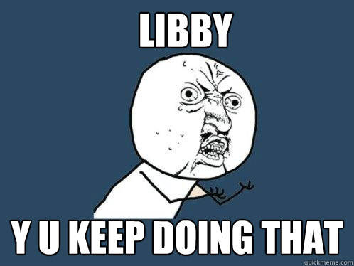 libby y u keep doing that  Y U No