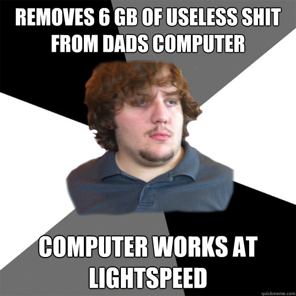 Removes 6 GB of useless shit from dads computer Computer works at lightspeed  Family Tech Support Guy