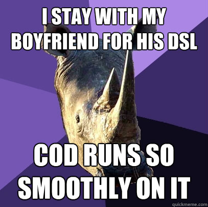 I stay with my boyfriend for his DSL COD runs so smoothly on it  Sexually Oblivious Rhino