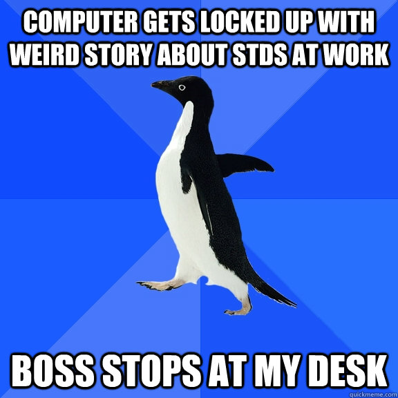 computer gets locked up with weird story about STDs at work boss stops at my desk  Socially Awkward Penguin