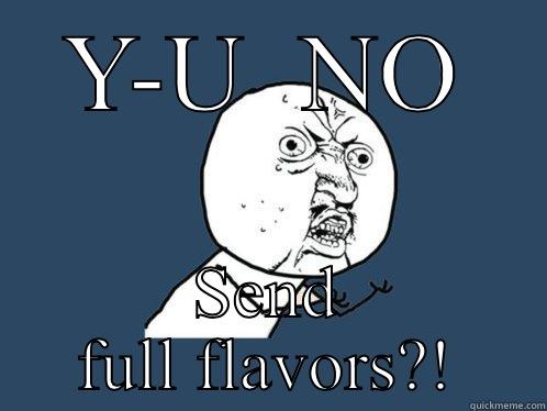 Y-U  NO SEND FULL FLAVORS?! Y U No