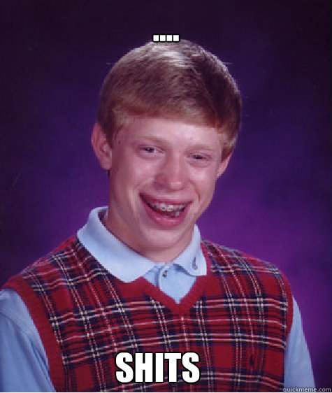 .... Shits  Bad Luck Brian