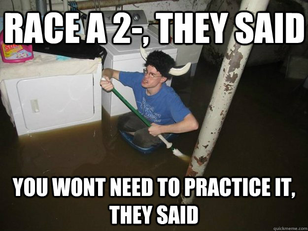 Race a 2-, they said You wont need to practice it, they said - Race a 2-, they said You wont need to practice it, they said  Do the laundry they said