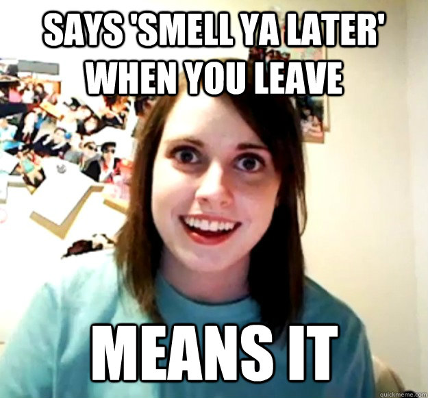 says 'smell ya later' when you leave means it - says 'smell ya later' when you leave means it  Overly Attached Girlfriend